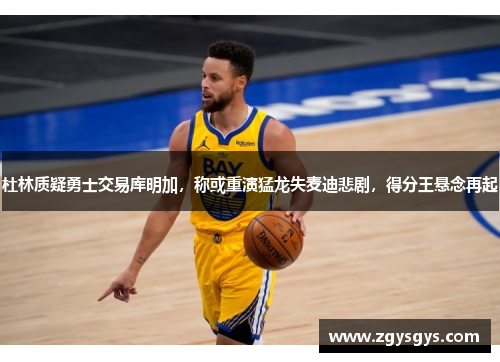 杜林质疑勇士交易库明加，称或重演猛龙失麦迪悲剧，得分王悬念再起