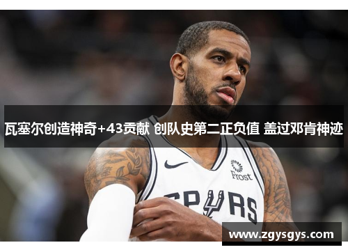 瓦塞尔创造神奇+43贡献 创队史第二正负值 盖过邓肯神迹